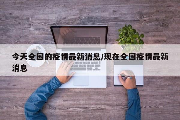 今天全国的疫情最新消息/现在全国疫情最新消息