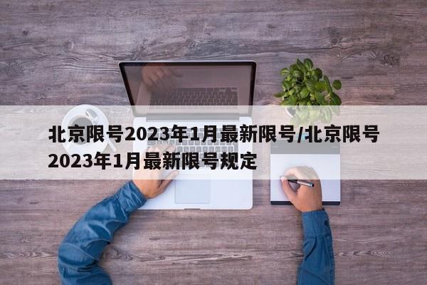 北京限号2023年1月最新限号/北京限号2023年1月最新限号规定