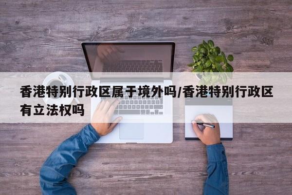 香港特别行政区属于境外吗/香港特别行政区有立法权吗