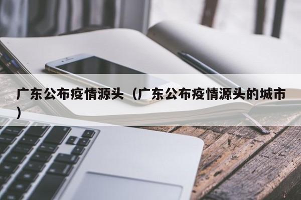 广东公布疫情源头(广东公布疫情源头的城市)