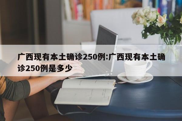 广西现有本土确诊250例:广西现有本土确诊250例是多少
