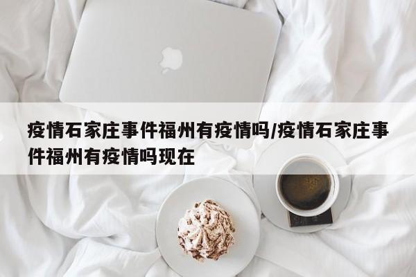 疫情石家庄事件福州有疫情吗/疫情石家庄事件福州有疫情吗现在