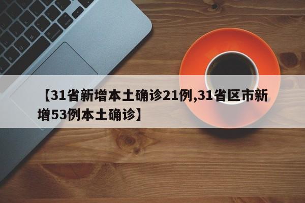 【31省新增本土确诊21例,31省区市新增53例本土确诊】