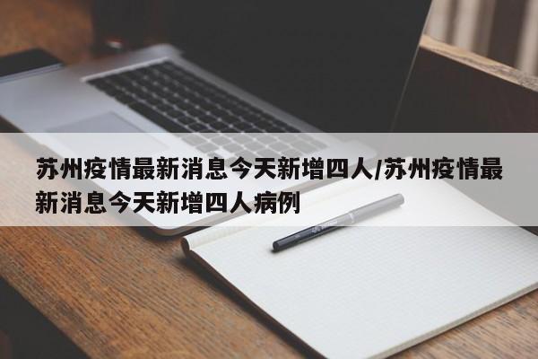 苏州疫情最新消息今天新增四人/苏州疫情最新消息今天新增四人病例