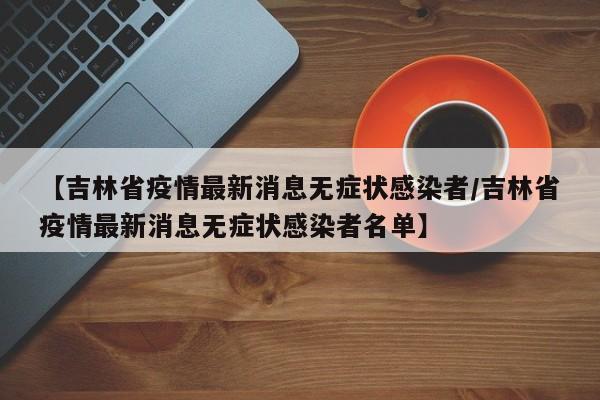 【吉林省疫情最新消息无症状感染者/吉林省疫情最新消息无症状感染者名单】