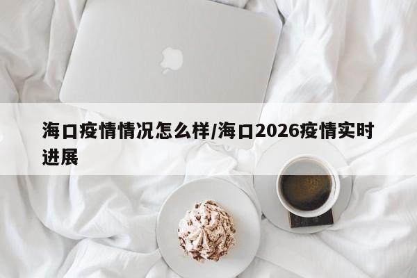海口疫情情况怎么样/海口2026疫情实时进展