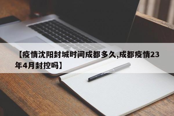 【疫情沈阳封城时间成都多久,成都疫情23年4月封控吗】