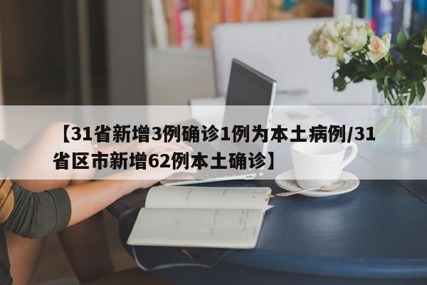 【31省新增3例确诊1例为本土病例/31省区市新增62例本土确诊】
