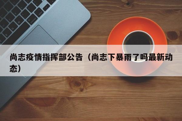 尚志疫情指挥部公告(尚志下暴雨了吗最新动态)
