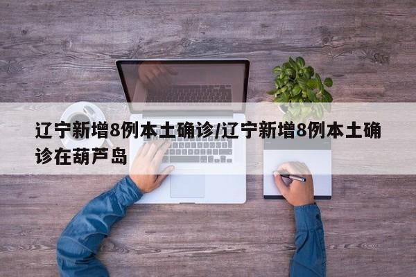 辽宁新增8例本土确诊/辽宁新增8例本土确诊在葫芦岛