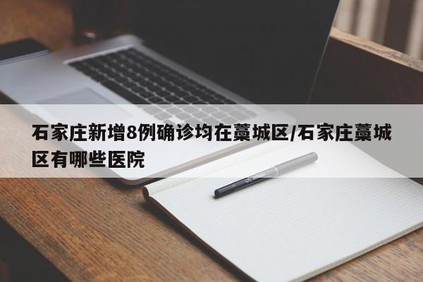 石家庄新增8例确诊均在藁城区/石家庄藁城区有哪些医院