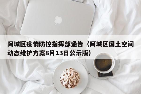 阿城区疫情防控指挥部通告(阿城区国土空间动态维护方案8月13日公示版)