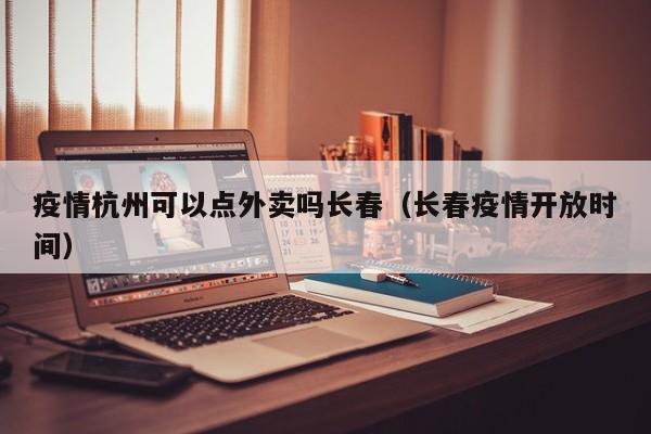 疫情杭州可以点外卖吗长春(长春疫情开放时间)