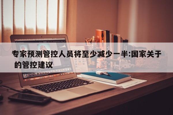 专家预测管控人员将至少减少一半:国家关于 的管控建议