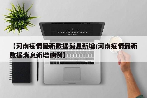 【河南疫情最新数据消息新增/河南疫情最新数据消息新增病例】