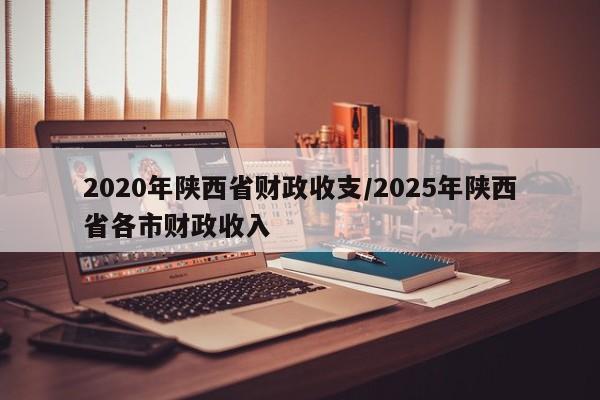 2020年陕西省财政收支/2025年陕西省各市财政收入