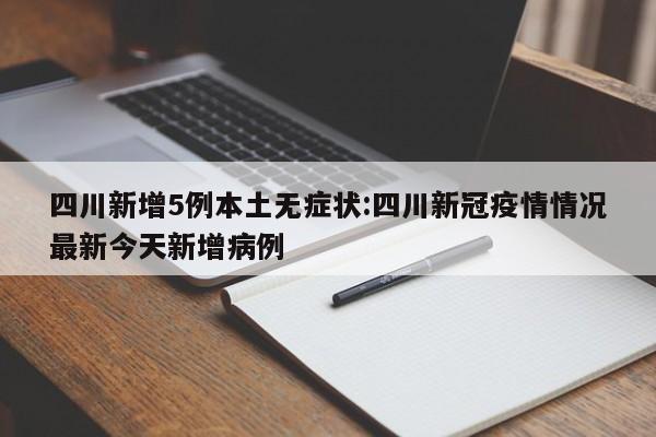 四川新增5例本土无症状:四川新冠疫情情况最新今天新增病例