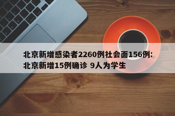 北京新增感染者2260例社会面156例:北京新增15例确诊 9人为学生
