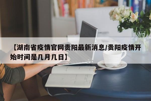 【湖南省疫情官网贵阳最新消息/贵阳疫情开始时间是几月几日】