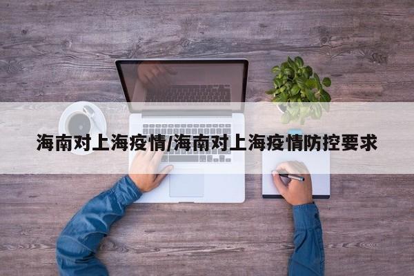 海南对上海疫情/海南对上海疫情防控要求