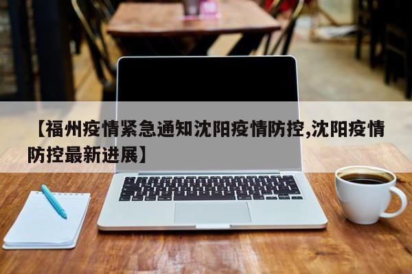 【福州疫情紧急通知沈阳疫情防控,沈阳疫情防控最新进展】