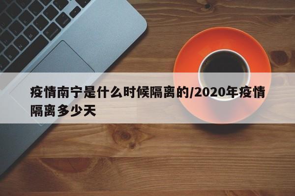 疫情南宁是什么时候隔离的/2020年疫情隔离多少天
