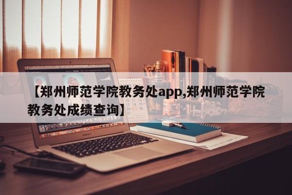 【郑州师范学院教务处app,郑州师范学院教务处成绩查询】