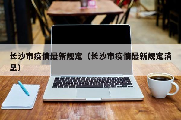 长沙市疫情最新规定(长沙市疫情最新规定消息)
