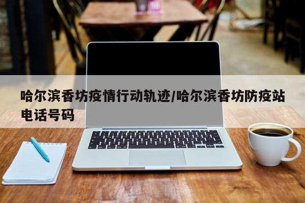 哈尔滨香坊疫情行动轨迹/哈尔滨香坊防疫站电话号码
