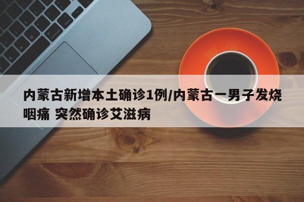 内蒙古新增本土确诊1例/内蒙古一男子发烧咽痛 突然确诊艾滋病