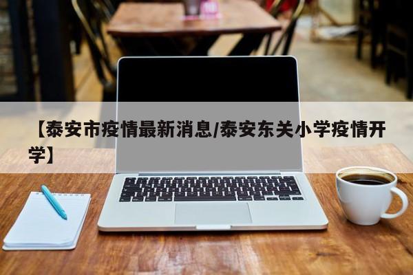 【泰安市疫情最新消息/泰安东关小学疫情开学】