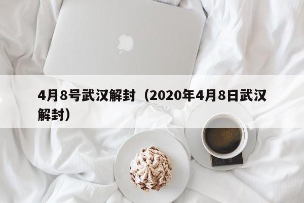 4月8号武汉解封(2020年4月8日武汉解封)