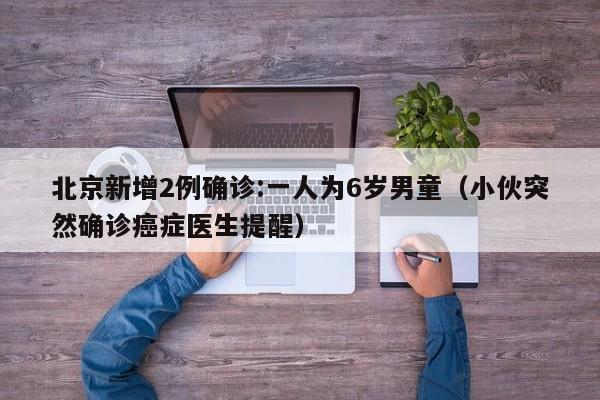 北京新增2例确诊:一人为6岁男童(小伙突然确诊癌症医生提醒)