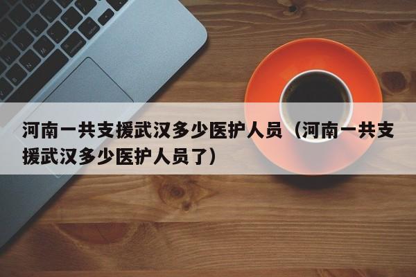 河南一共支援武汉多少医护人员(河南一共支援武汉多少医护人员了)