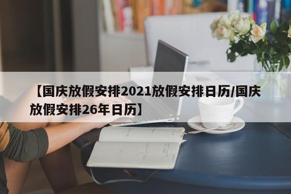 【国庆放假安排2021放假安排日历/国庆放假安排26年日历】