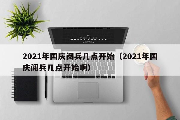 2021年国庆阅兵几点开始(2021年国庆阅兵几点开始啊)
