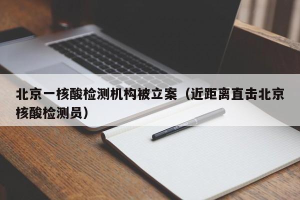 北京一核酸检测机构被立案(近距离直击北京核酸检测员)