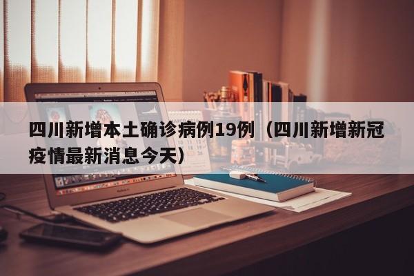 四川新增本土确诊病例19例(四川新增新冠疫情最新消息今天)