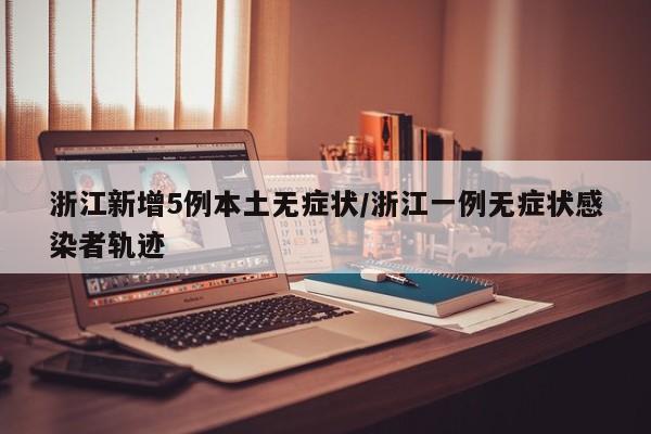 浙江新增5例本土无症状/浙江一例无症状感染者轨迹