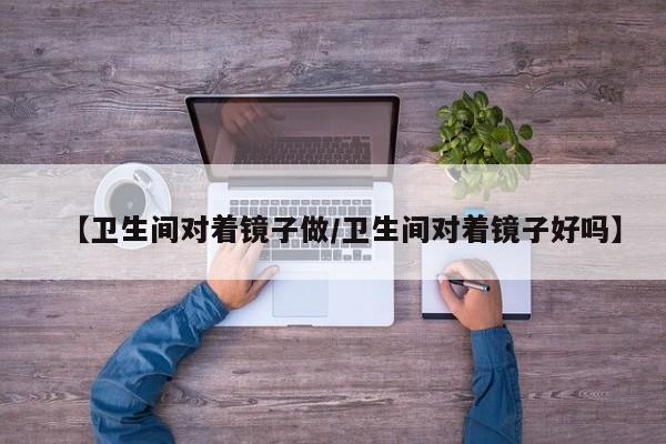 【卫生间对着镜子做/卫生间对着镜子好吗】