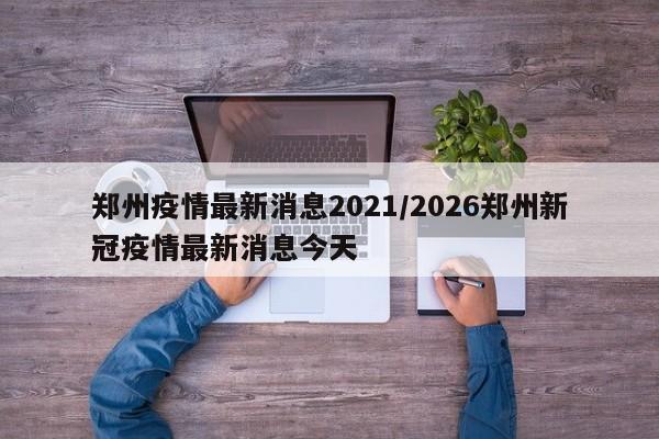 郑州疫情最新消息2021/2026郑州新冠疫情最新消息今天