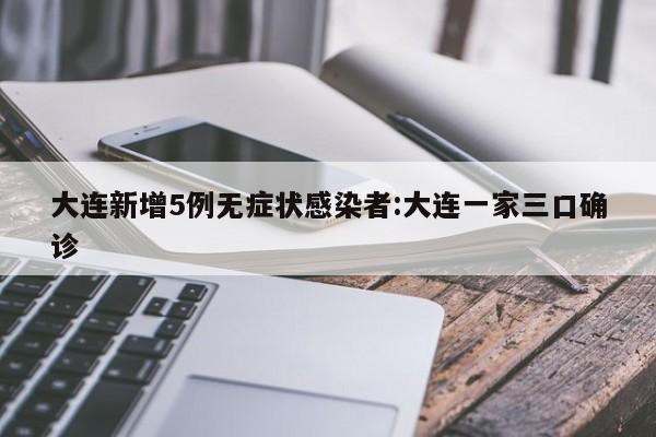 大连新增5例无症状感染者:大连一家三口确诊