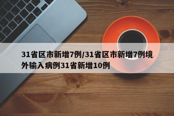 31省区市新增7例/31省区市新增7例境外输入病例31省新增10例