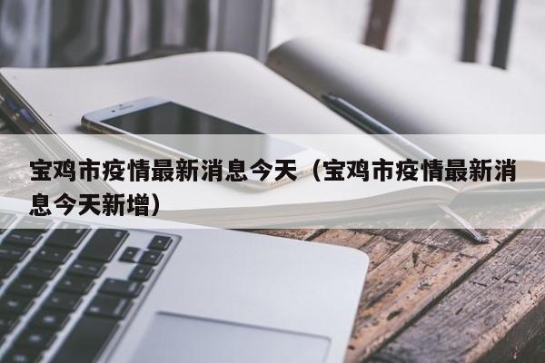 宝鸡市疫情最新消息今天(宝鸡市疫情最新消息今天新增)
