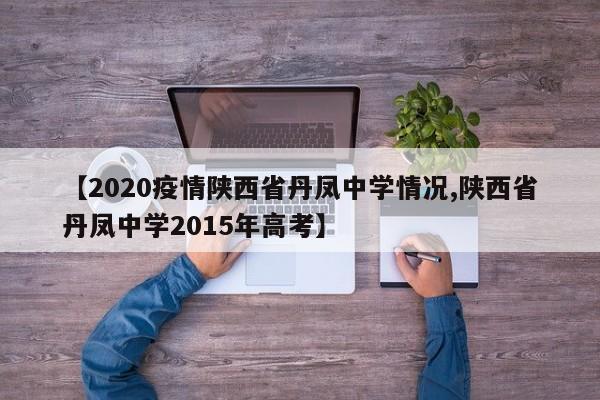 【2020疫情陕西省丹凤中学情况,陕西省丹凤中学2015年高考】