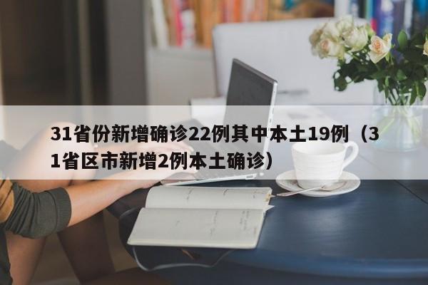 31省份新增确诊22例其中本土19例(31省区市新增2例本土确诊)