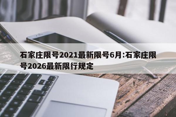 石家庄限号2021最新限号6月:石家庄限号2026最新限行规定