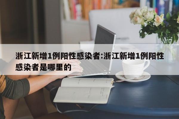 浙江新增1例阳性感染者:浙江新增1例阳性感染者是哪里的