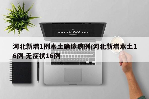 河北新增1例本土确诊病例/河北新增本土16例 无症状16例