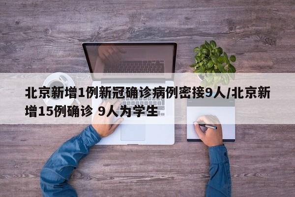 北京新增1例新冠确诊病例密接9人/北京新增15例确诊 9人为学生